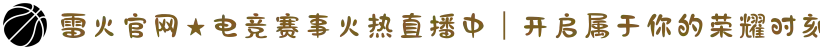 雷火官网★电竞赛事火热直播中｜开启属于你的荣耀时刻